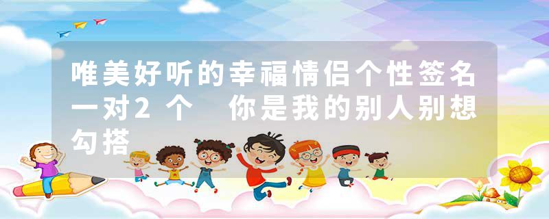 唯美好听的幸福情侣个性签名一对2个 你是我的别人别想勾搭