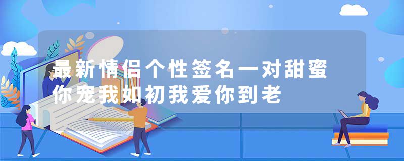 最新情侣个性签名一对甜蜜 你宠我如初我爱你到老