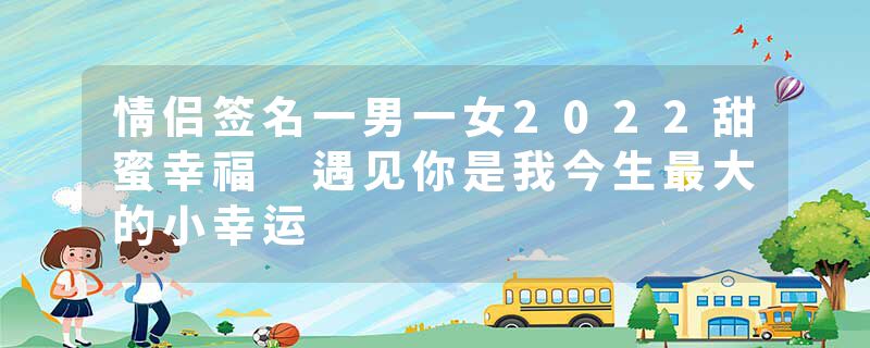 情侣签名一男一女2022甜蜜幸福 遇见你是我今生最大的小幸运