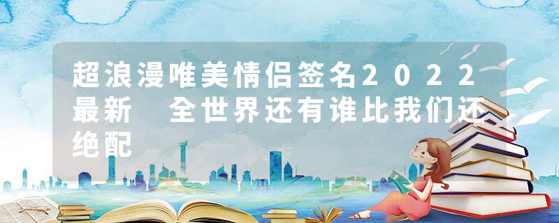 超浪漫唯美情侣签名2022最新 全世界还有谁比我们还绝配