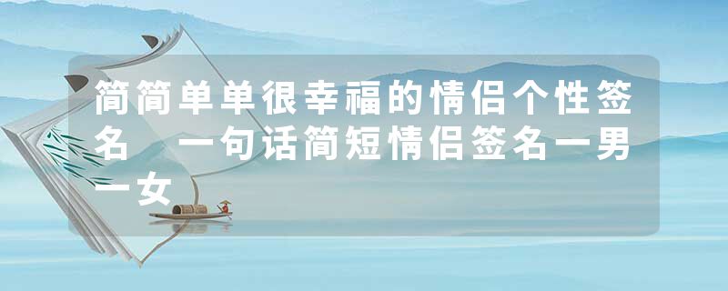 简简单单很幸福的情侣个性签名 一句话简短情侣签名一男一女