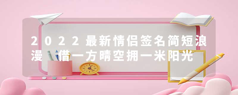 2022最新情侣签名简短浪漫 借一方晴空拥一米阳光