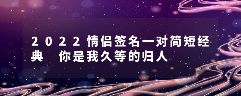 2022情侣签名一对简短经典 你是我久等的归人