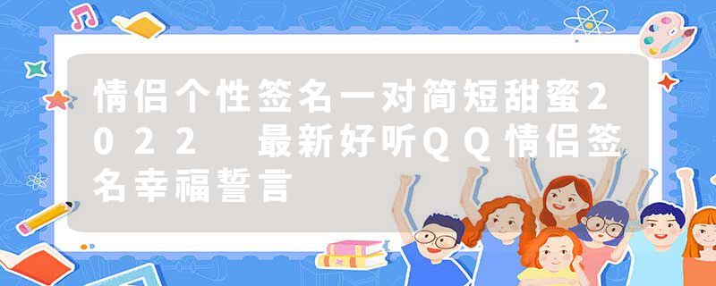 情侣个性签名一对简短甜蜜2022 最新好听QQ情侣签名幸福誓言