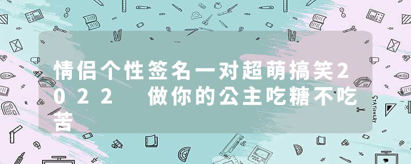 情侣个性签名一对超萌搞笑2022 做你的公主吃糖不吃苦