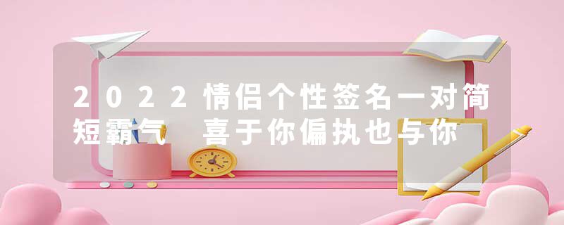 2022情侣个性签名一对简短霸气 喜于你偏执也与你