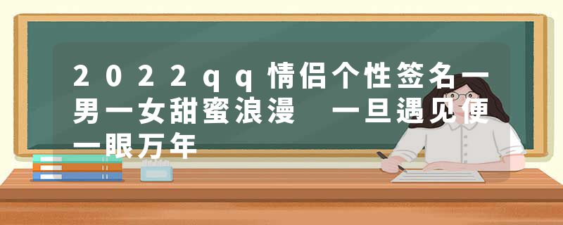 2022qq情侣个性签名一男一女甜蜜浪漫 一旦遇见便一眼万年