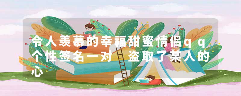 令人羡慕的幸福甜蜜情侣qq个性签名一对 盗取了某人的心