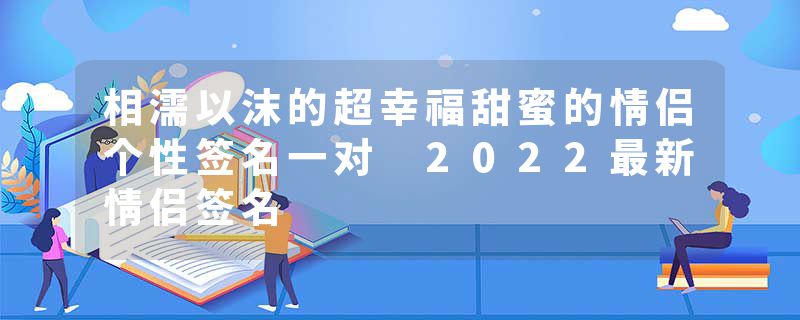 相濡以沫的超幸福甜蜜的情侣个性签名一对 2022最新情侣签名