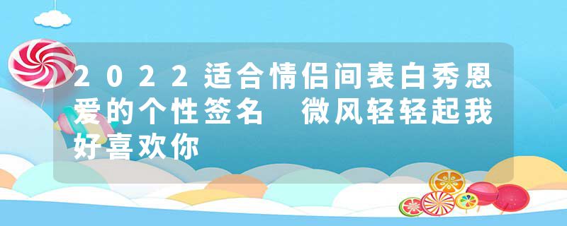 2022适合情侣间表白秀恩爱的个性签名 微风轻轻起我好喜欢你
