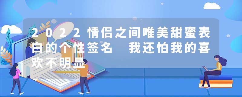2022情侣之间唯美甜蜜表白的个性签名 我还怕我的喜欢不明显