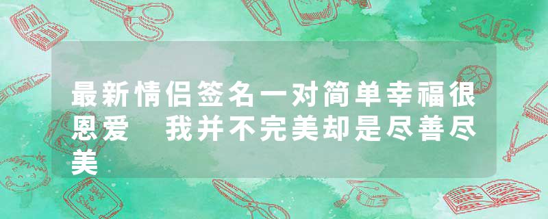 最新情侣签名一对简单幸福很恩爱 我并不完美却是尽善尽美