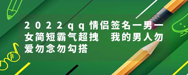 2022qq情侣签名一男一女简短霸气超拽 我的男人勿爱勿念勿勾搭