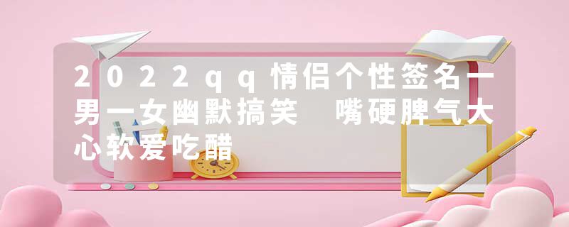 2022qq情侣个性签名一男一女幽默搞笑 嘴硬脾气大心软爱吃醋