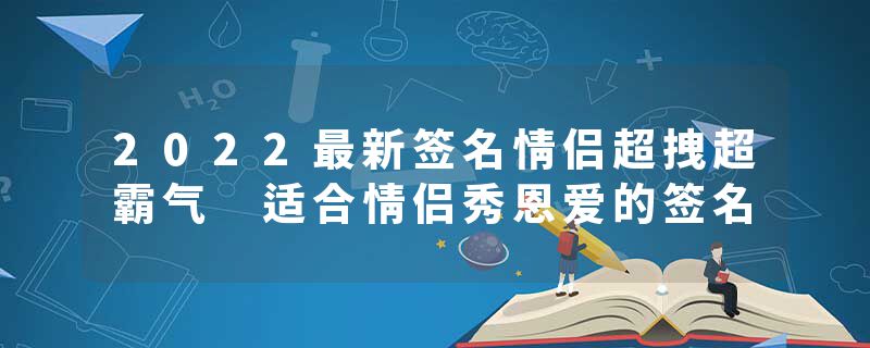 2022最新签名情侣超拽超霸气 适合情侣秀恩爱的签名