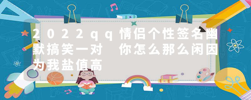 2022qq情侣个性签名幽默搞笑一对 你怎么那么闲因为我盐值高
