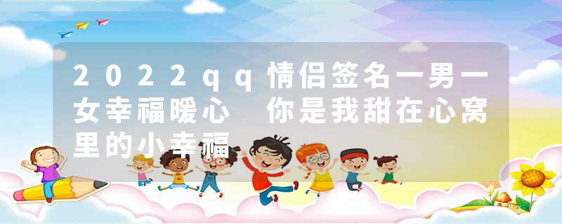 2022qq情侣签名一男一女幸福暖心 你是我甜在心窝里的小幸福