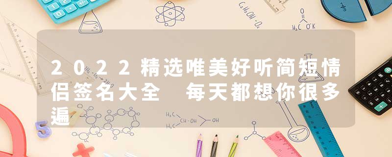 2022精选唯美好听简短情侣签名大全 每天都想你很多遍