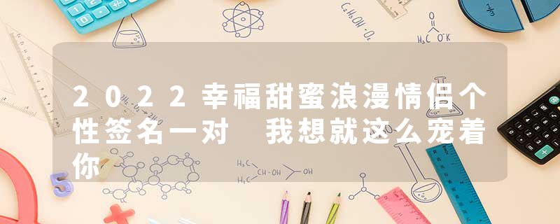 2022幸福甜蜜浪漫情侣个性签名一对 我想就这么宠着你