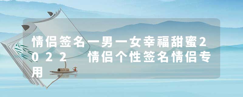 情侣签名一男一女幸福甜蜜2022 情侣个性签名情侣专用