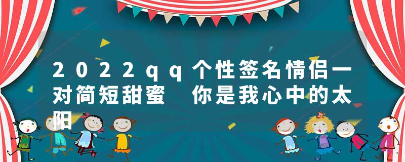 2022qq个性签名情侣一对简短甜蜜 你是我心中的太阳