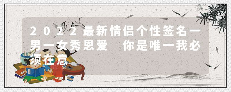 2022最新情侣个性签名一男一女秀恩爱 你是唯一我必须在意