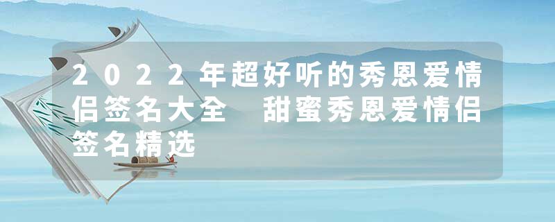 2022年超好听的秀恩爱情侣签名大全 甜蜜秀恩爱情侣签名精选