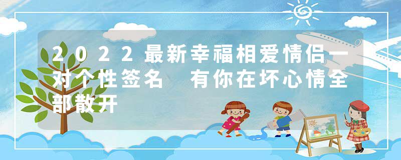2022最新幸福相爱情侣一对个性签名 有你在坏心情全部散开