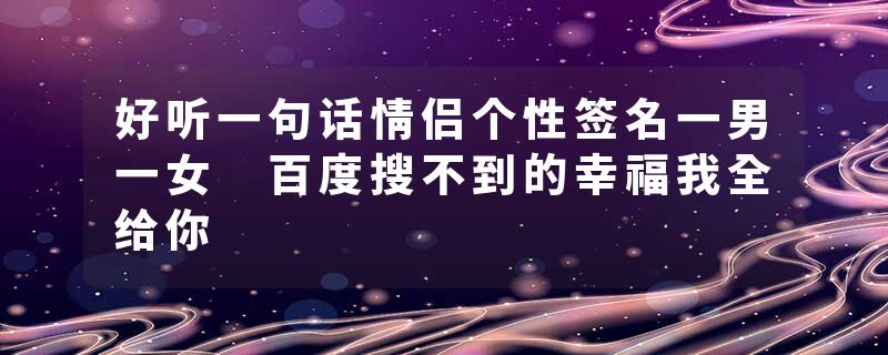 好听一句话情侣个性签名一男一女 百度搜不到的幸福我全给你