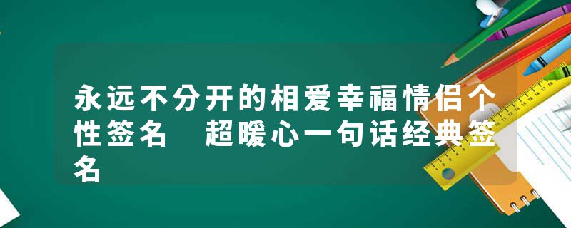 永远不分开的相爱幸福情侣个性签名 超暖心一句话经典签名