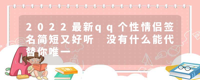 2022最新qq个性情侣签名简短又好听 没有什么能代替你唯一