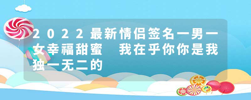 2022最新情侣签名一男一女幸福甜蜜 我在乎你你是我独一无二的