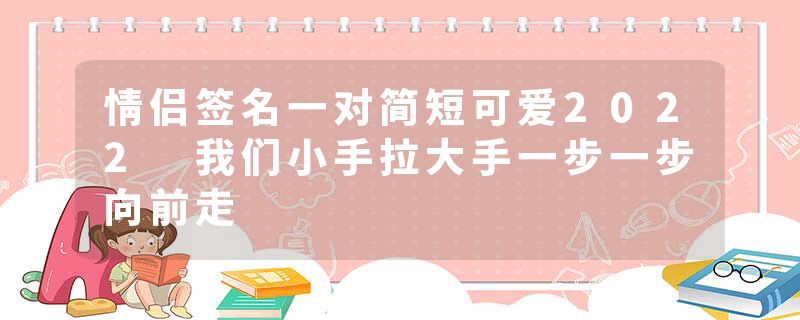 情侣签名一对简短可爱2022 我们小手拉大手一步一步向前走