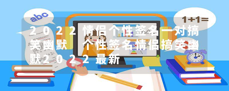 2022情侣个性签名一对搞笑幽默 个性签名情侣搞笑幽默2022最新