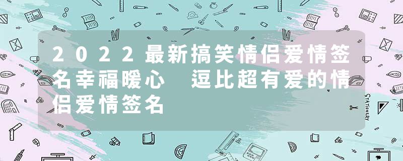 2022最新搞笑情侣爱情签名幸福暖心 逗比超有爱的情侣爱情签名