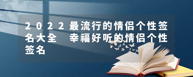2022最流行的情侣个性签名大全 幸福好听的情侣个性签名