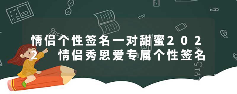 情侣个性签名一对甜蜜2022 情侣秀恩爱专属个性签名