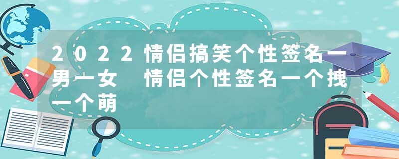 2022情侣搞笑个性签名一男一女 情侣个性签名一个拽一个萌