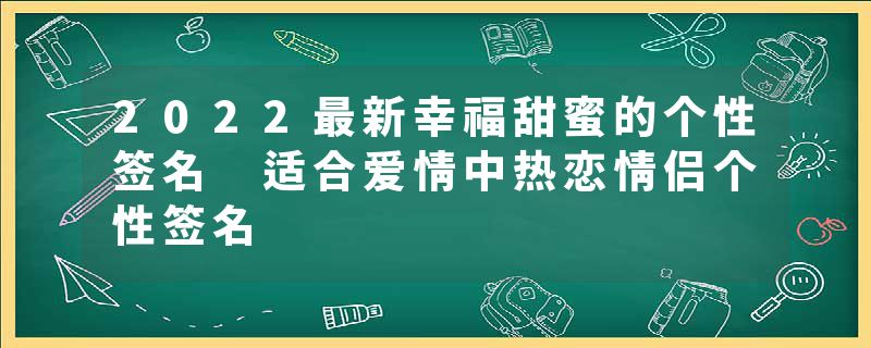 2022最新幸福甜蜜的个性签名 适合爱情中热恋情侣个性签名