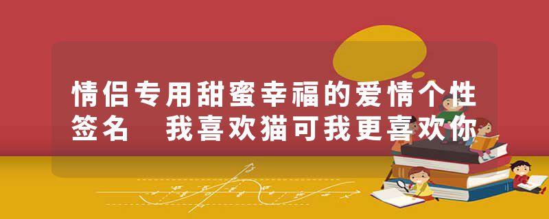 情侣专用甜蜜幸福的爱情个性签名 我喜欢猫可我更喜欢你