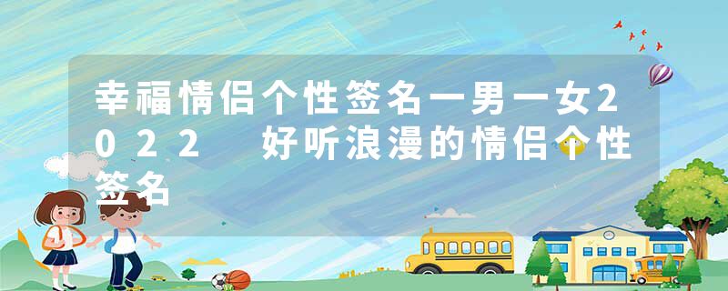 幸福情侣个性签名一男一女2022 好听浪漫的情侣个性签名