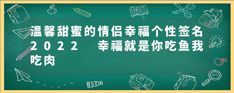 温馨甜蜜的情侣幸福个性签名2022 幸福就是你吃鱼我吃肉