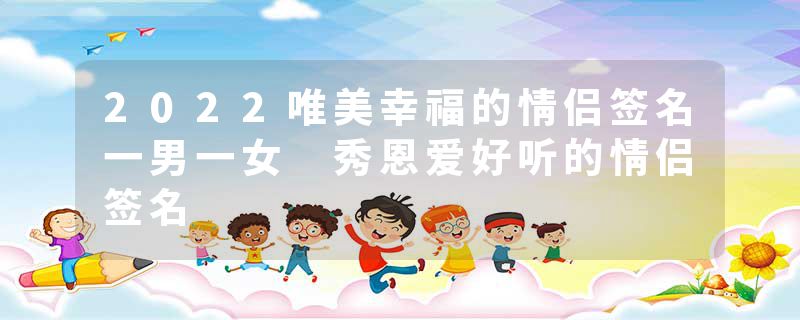 2022唯美幸福的情侣签名一男一女 秀恩爱好听的情侣签名