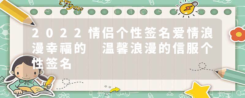 2022情侣个性签名爱情浪漫幸福的 温馨浪漫的信服个性签名