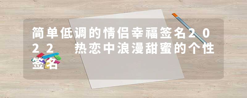 简单低调的情侣幸福签名2022 热恋中浪漫甜蜜的个性签名