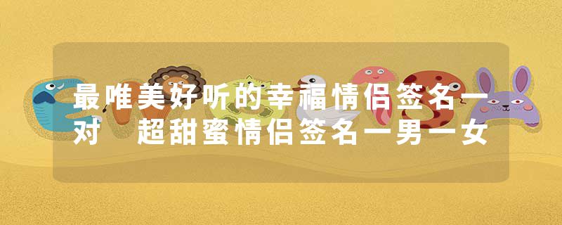 最唯美好听的幸福情侣签名一对 超甜蜜情侣签名一男一女