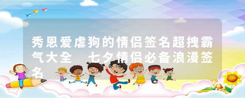 秀恩爱虐狗的情侣签名超拽霸气大全 七夕情侣必备浪漫签名