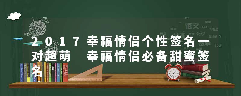 2017幸福情侣个性签名一对超萌 幸福情侣必备甜蜜签名