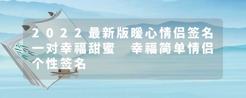 2022最新版暖心情侣签名一对幸福甜蜜 幸福简单情侣个性签名
