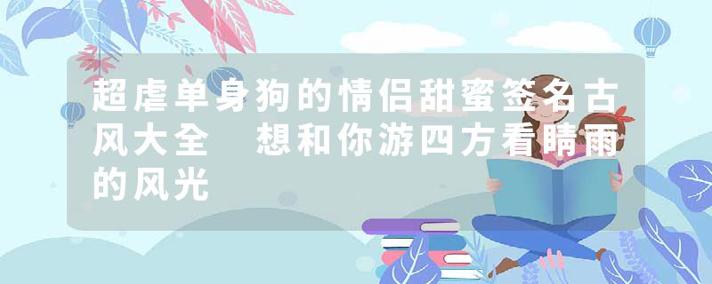 超虐单身狗的情侣甜蜜签名古风大全 想和你游四方看睛雨的风光